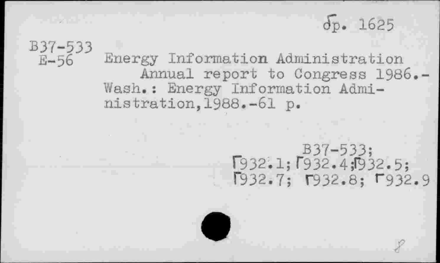 ﻿dp. 1625
B37-533
E-56
Energy Information Administration
Annual report to Congress 1986.-Wasti. : Energy Information Administration, 1988.-61 p.
B37-533;
F932.1; r932.4;P932.5;
P932.7; F932.8; ^32.9